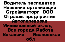 Водитель-экспедитор › Название организации ­ Стройматторг, ООО › Отрасль предприятия ­ Автоперевозки › Минимальный оклад ­ 1 - Все города Работа » Вакансии   . Ивановская обл.